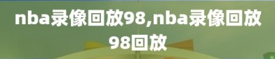 nba录像回放98,nba录像回放98回放