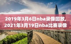 2019年3月6日nba录像回放,2021年3月19日nba比赛录像