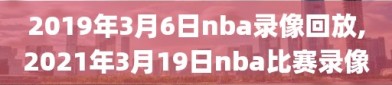 2019年3月6日nba录像回放,2021年3月19日nba比赛录像