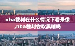 nba裁判在什么情况下看录像,nba裁判会吹黑哨吗