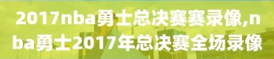 2017nba勇士总决赛赛录像,nba勇士2017年总决赛全场录像