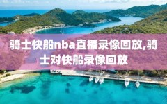 骑士快船nba直播录像回放,骑士对快船录像回放