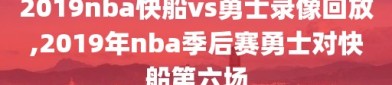 2019nba快船vs勇士录像回放,2019年nba季后赛勇士对快船第六场