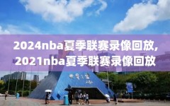 2024nba夏季联赛录像回放,2021nba夏季联赛录像回放