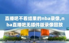 直播吧不看结果的nba录像,nba直播吧无插件版录像回放