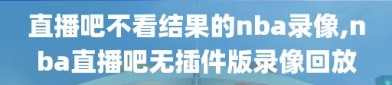 直播吧不看结果的nba录像,nba直播吧无插件版录像回放