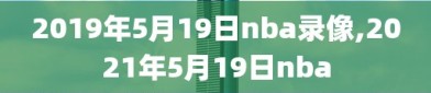 2019年5月19日nba录像,2021年5月19日nba