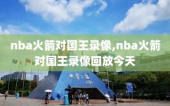 nba火箭对国王录像,nba火箭对国王录像回放今天