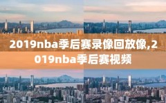 2019nba季后赛录像回放像,2019nba季后赛视频