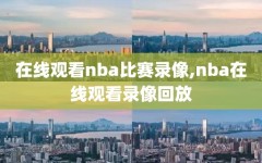 在线观看nba比赛录像,nba在线观看录像回放