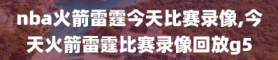 nba火箭雷霆今天比赛录像,今天火箭雷霆比赛录像回放g5
