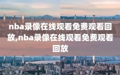 nba录像在线观看免费观看回放,nba录像在线观看免费观看回放