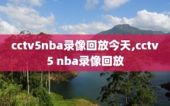 cctv5nba录像回放今天,cctv5 nba录像回放