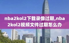 nba2kol2下载录像过期,nba2kol2视频文件过期怎么办