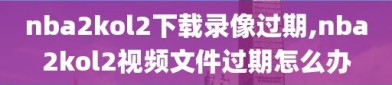 nba2kol2下载录像过期,nba2kol2视频文件过期怎么办