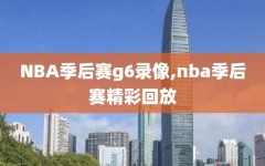 NBA季后赛g6录像,nba季后赛精彩回放