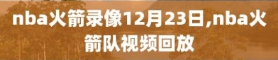 nba火箭录像12月23日,nba火箭队视频回放