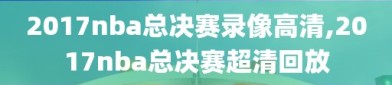 2017nba总决赛录像高清,2017nba总决赛超清回放