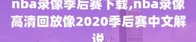 nba录像季后赛下载,nba录像高清回放像2020季后赛中文解说