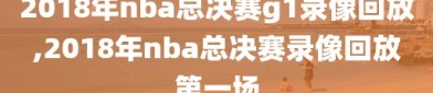 2018年nba总决赛g1录像回放,2018年nba总决赛录像回放第一场