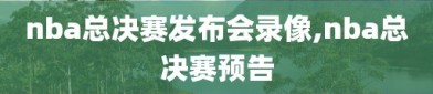 nba总决赛发布会录像,nba总决赛预告