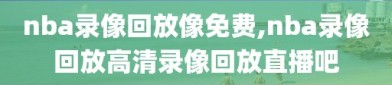 nba录像回放像免费,nba录像回放高清录像回放直播吧