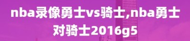 nba录像勇士vs骑士,nba勇士对骑士2016g5