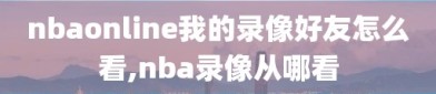 nbaonline我的录像好友怎么看,nba录像从哪看