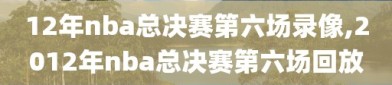 12年nba总决赛第六场录像,2012年nba总决赛第六场回放