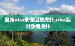 最新nba录像回放虎扑,nba实时数据虎扑