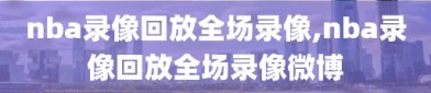 nba录像回放全场录像,nba录像回放全场录像微博