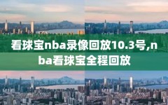 看球宝nba录像回放10.3号,nba看球宝全程回放