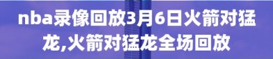 nba录像回放3月6日火箭对猛龙,火箭对猛龙全场回放