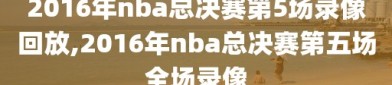 2016年nba总决赛第5场录像回放,2016年nba总决赛第五场全场录像