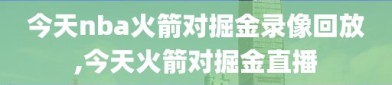 今天nba火箭对掘金录像回放,今天火箭对掘金直播