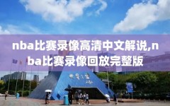 nba比赛录像高清中文解说,nba比赛录像回放完整版