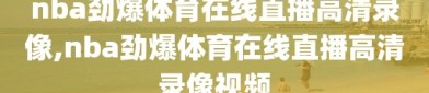 nba劲爆体育在线直播高清录像,nba劲爆体育在线直播高清录像视频