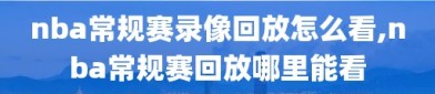 nba常规赛录像回放怎么看,nba常规赛回放哪里能看