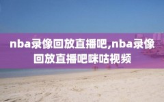 nba录像回放直播吧,nba录像回放直播吧咪咕视频