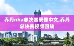 乔丹nba总决赛录像中文,乔丹总决赛视频回放