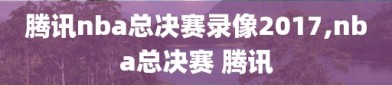 腾讯nba总决赛录像2017,nba总决赛 腾讯