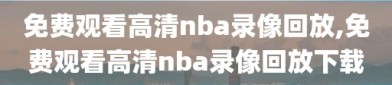 免费观看高清nba录像回放,免费观看高清nba录像回放下载