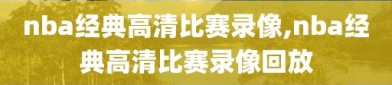 nba经典高清比赛录像,nba经典高清比赛录像回放