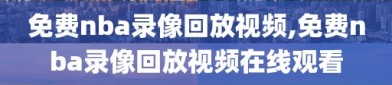 免费nba录像回放视频,免费nba录像回放视频在线观看