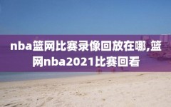 nba篮网比赛录像回放在哪,篮网nba2021比赛回看