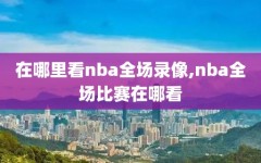 在哪里看nba全场录像,nba全场比赛在哪看