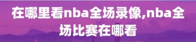 在哪里看nba全场录像,nba全场比赛在哪看