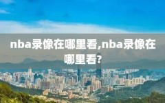 nba录像在哪里看,nba录像在哪里看?