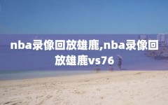 nba录像回放雄鹿,nba录像回放雄鹿vs76