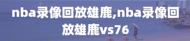 nba录像回放雄鹿,nba录像回放雄鹿vs76